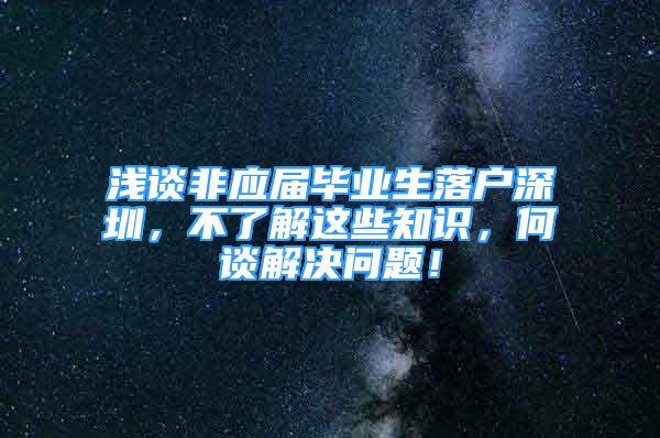 浅谈非应届毕业生落户深圳，不了解这些知识，何谈解决问题！