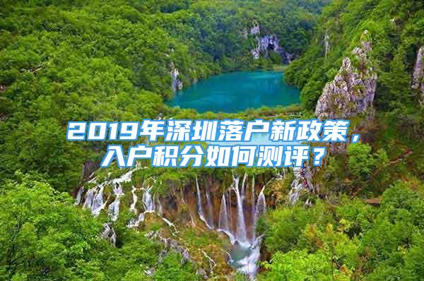 2019年深圳落户新政策，入户积分如何测评？