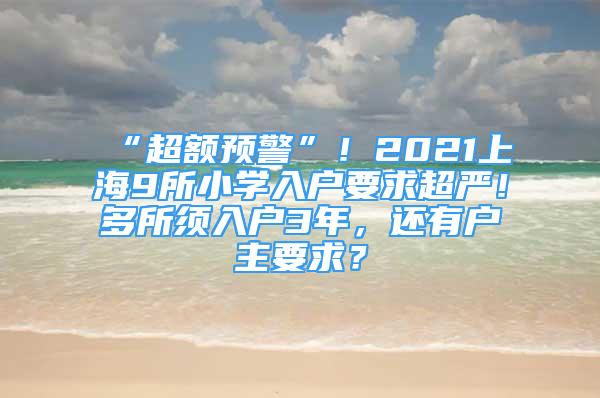 “超额预警”！2021上海9所小学入户要求超严！多所须入户3年，还有户主要求？