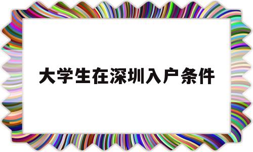 大学生在深圳入户条件(大学生迁入深圳户口需要什么条件) 本科入户深圳