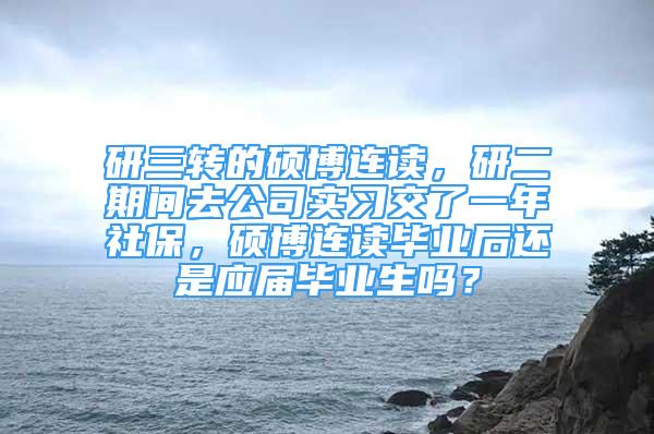 研三转的硕博连读，研二期间去公司实习交了一年社保，硕博连读毕业后还是应届毕业生吗？