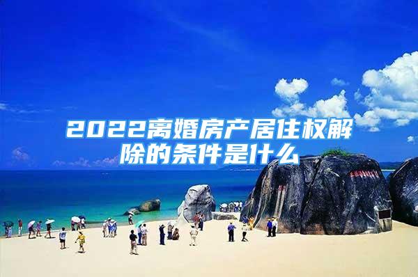 2022离婚房产居住权解除的条件是什么