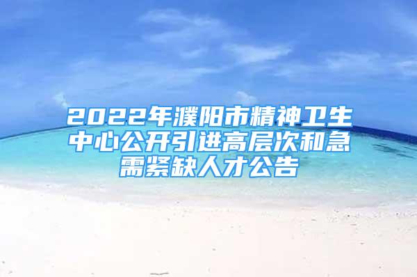 2022年濮阳市精神卫生中心公开引进高层次和急需紧缺人才公告