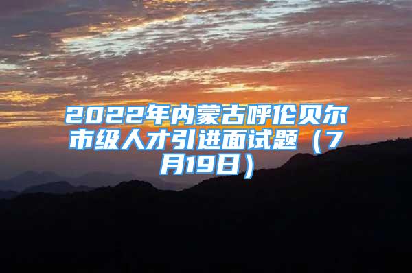 2022年内蒙古呼伦贝尔市级人才引进面试题（7月19日）