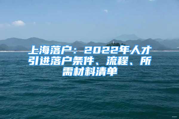 上海落户：2022年人才引进落户条件、流程、所需材料清单