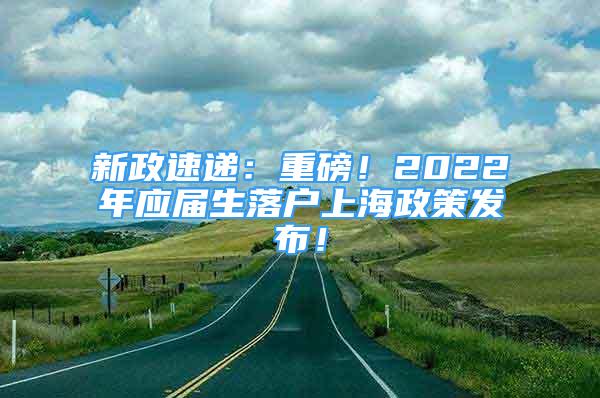 新政速递：重磅！2022年应届生落户上海政策发布！