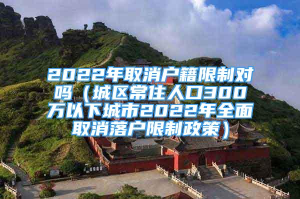 2022年取消户籍限制对吗（城区常住人口300万以下城市2022年全面取消落户限制政策）