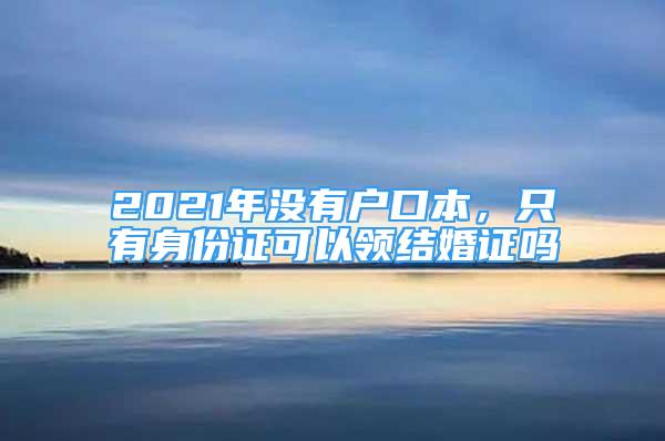 2021年没有户口本，只有身份证可以领结婚证吗