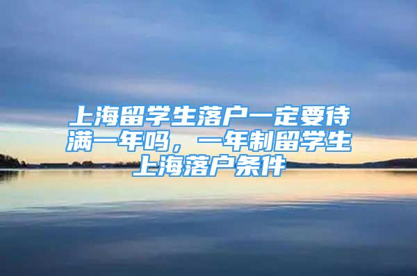 上海留学生落户一定要待满一年吗，一年制留学生上海落户条件