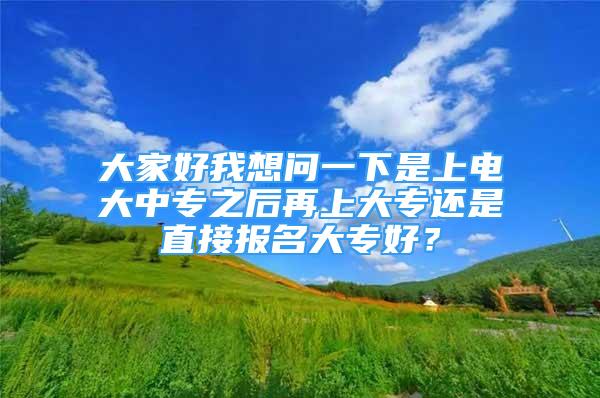 大家好我想问一下是上电大中专之后再上大专还是直接报名大专好？