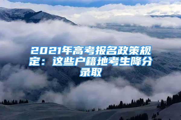 2021年高考报名政策规定：这些户籍地考生降分录取