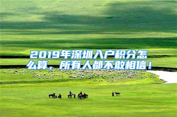 2019年深圳入户积分怎么算，所有人都不敢相信！