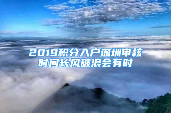 2019积分入户深圳审核时间长风破浪会有时