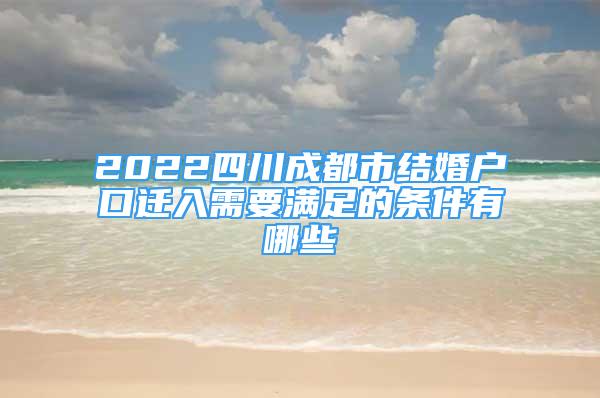 2022四川成都市结婚户口迁入需要满足的条件有哪些