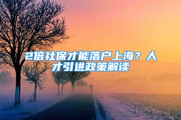 2倍社保才能落户上海？人才引进政策解读