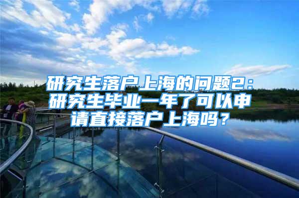 研究生落户上海的问题2：研究生毕业一年了可以申请直接落户上海吗？