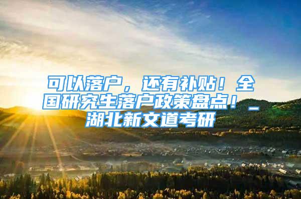 可以落户，还有补贴！全国研究生落户政策盘点！_湖北新文道考研