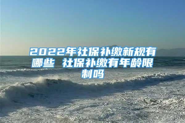 2022年社保补缴新规有哪些 社保补缴有年龄限制吗