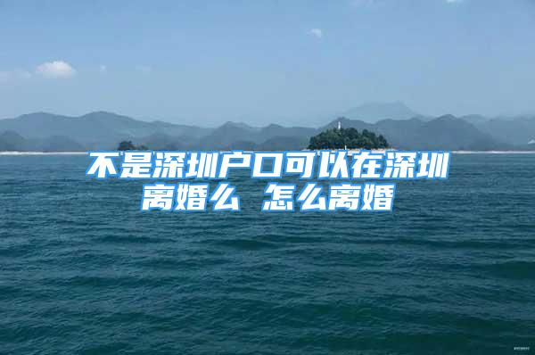 不是深圳户口可以在深圳离婚么 怎么离婚