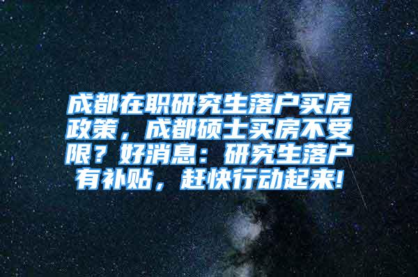 成都在职研究生落户买房政策，成都硕士买房不受限？好消息：研究生落户有补贴，赶快行动起来!