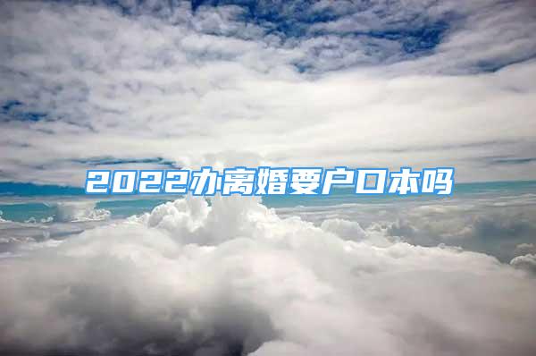 2022办离婚要户口本吗