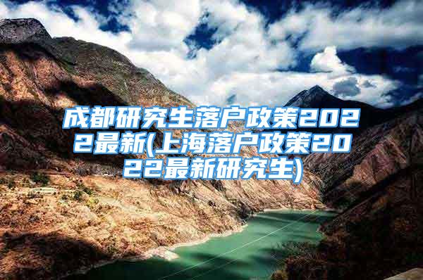 成都研究生落户政策2022最新(上海落户政策2022最新研究生)