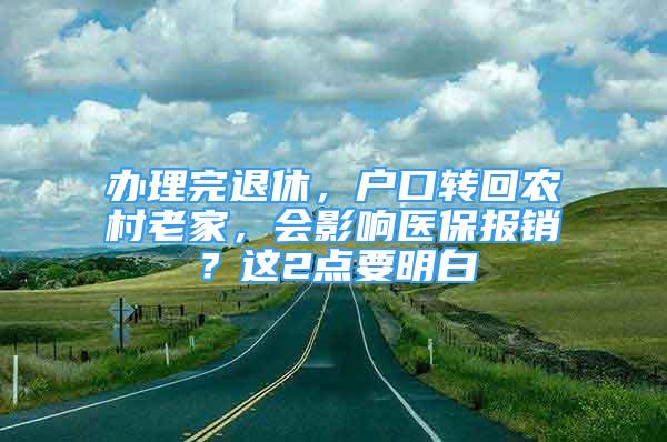 办理完退休，户口转回农村老家，会影响医保报销？这2点要明白