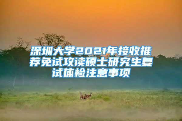 深圳大学2021年接收推荐免试攻读硕士研究生复试体检注意事项