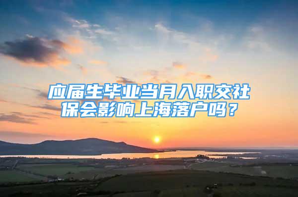 应届生毕业当月入职交社保会影响上海落户吗？