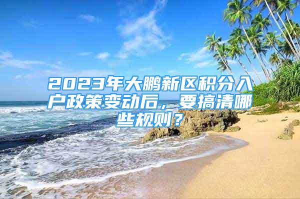 2023年大鹏新区积分入户政策变动后，要搞清哪些规则？