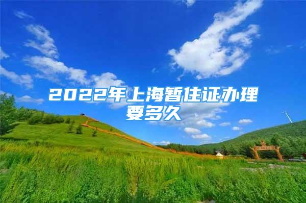 2022年上海暂住证办理要多久