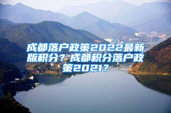 成都落户政策2022最新版积分？成都积分落户政策2021？