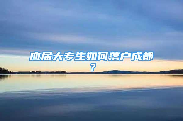 应届大专生如何落户成都？