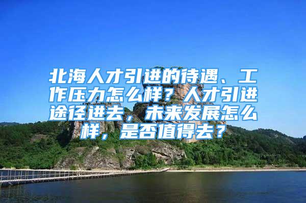 北海人才引进的待遇、工作压力怎么样？人才引进途径进去，未来发展怎么样，是否值得去？