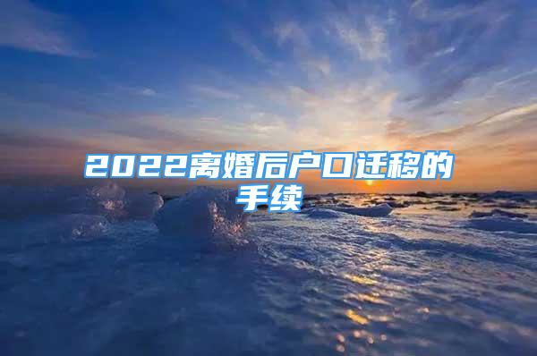 2022离婚后户口迁移的手续