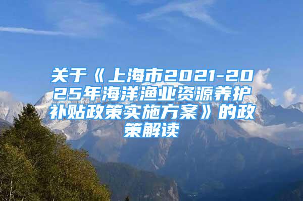 关于《上海市2021-2025年海洋渔业资源养护补贴政策实施方案》的政策解读