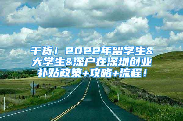 干货！2022年留学生&大学生&深户在深圳创业补贴政策+攻略+流程！