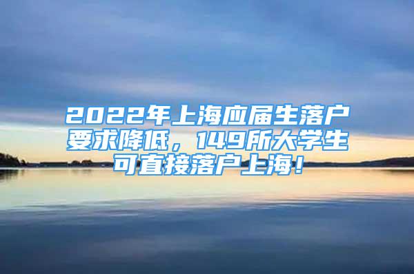 2022年上海应届生落户要求降低，149所大学生可直接落户上海！