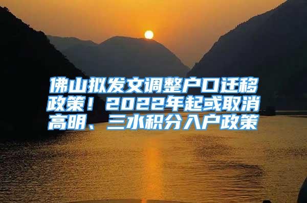 佛山拟发文调整户口迁移政策！2022年起或取消高明、三水积分入户政策