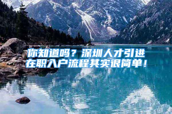 你知道吗？深圳人才引进在职入户流程其实很简单！