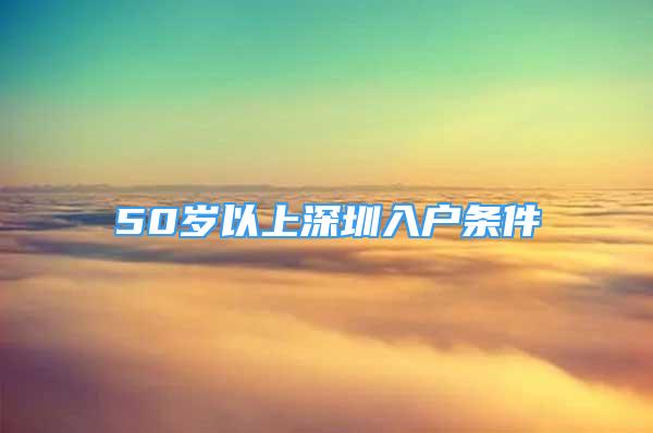 50岁以上深圳入户条件