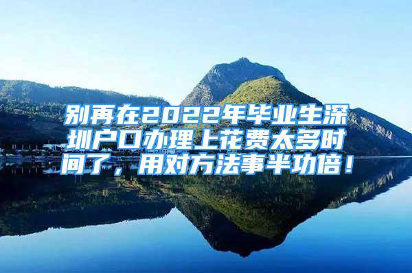 别再在2022年毕业生深圳户口办理上花费太多时间了，用对方法事半功倍！