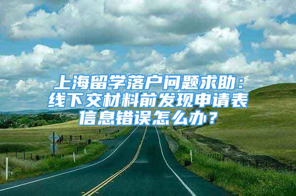 上海留学落户问题求助：线下交材料前发现申请表信息错误怎么办？