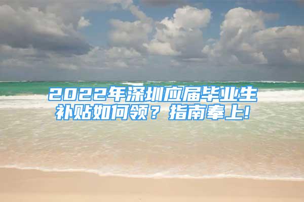 2022年深圳应届毕业生补贴如何领？指南奉上!