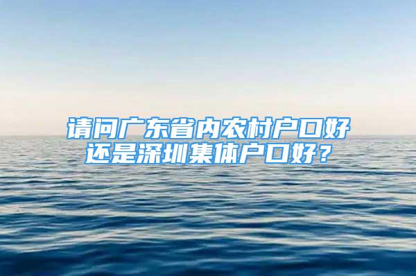 请问广东省内农村户口好还是深圳集体户口好？