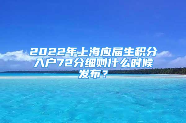 2022年上海应届生积分入户72分细则什么时候发布？