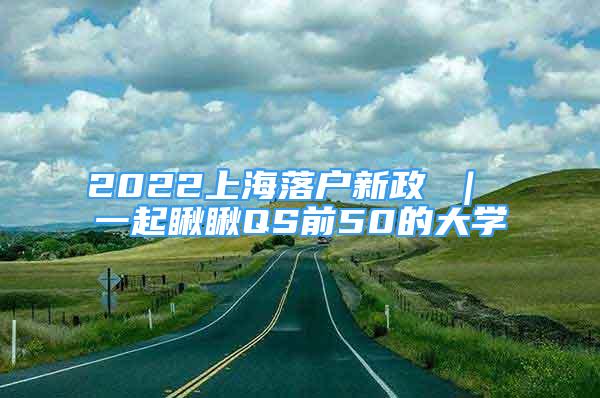 2022上海落户新政 ｜ 一起瞅瞅QS前50的大学