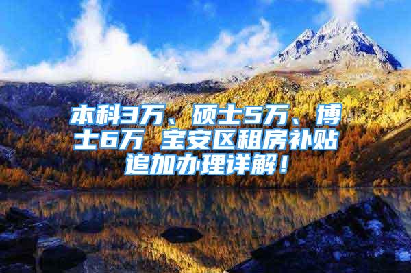 本科3万、硕士5万、博士6万 宝安区租房补贴追加办理详解！