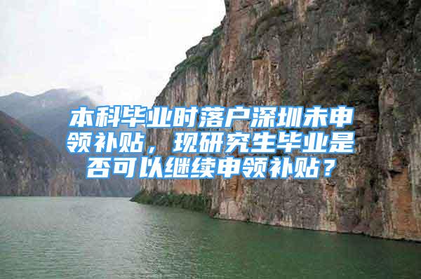 本科毕业时落户深圳未申领补贴，现研究生毕业是否可以继续申领补贴？