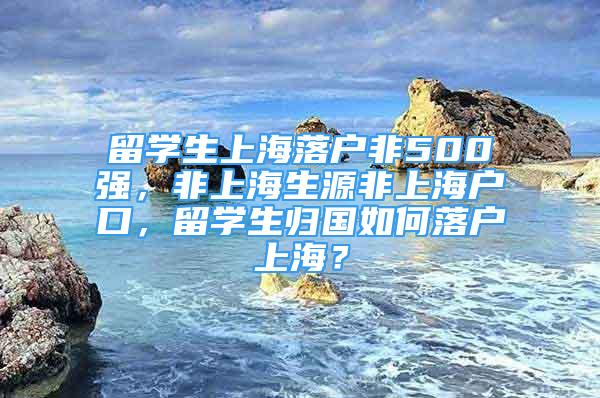 留学生上海落户非500强，非上海生源非上海户口，留学生归国如何落户上海？